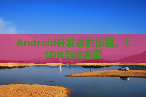 Android开发者的乐园，CSDN与博客园