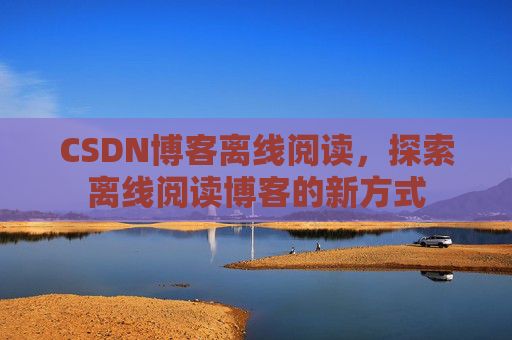 CSDN博客离线阅读，探索离线阅读博客的新方式